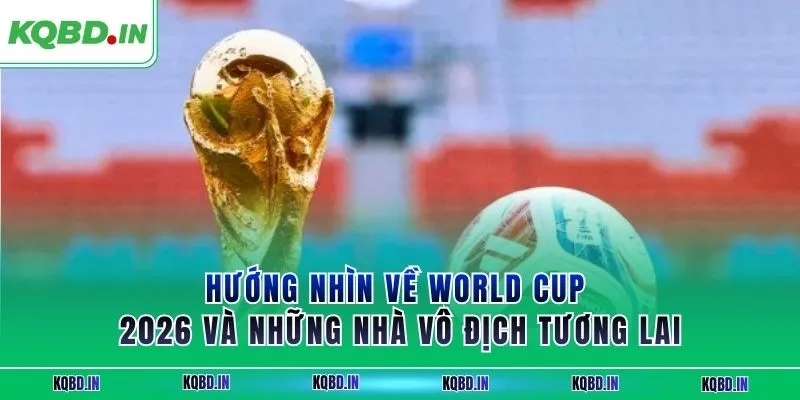 Vô Địch Thế Giới 28 Hướng nhìn về World Cup 2026 và những nhà vô địch tương lai
