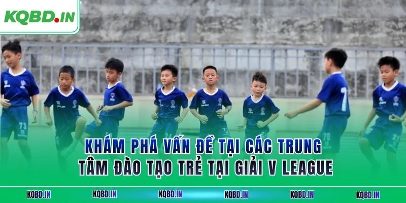 V-League 27 Khám phá vấn đề tại các trung tâm đào tạo trẻ tại giải V League